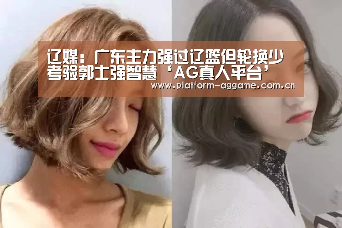 辽媒:广东主力强过辽篮但轮换少 考验郭士强智慧‘AG真人平台’(图3) AG真人平台