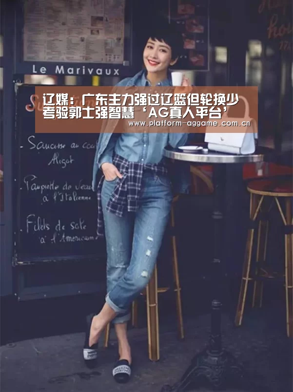 辽媒:广东主力强过辽篮但轮换少 考验郭士强智慧‘AG真人平台’(图2) AG真人官方